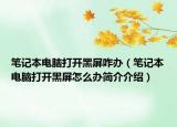 筆記本電腦打開黑屏咋辦（筆記本電腦打開黑屏怎么辦簡(jiǎn)介介紹）