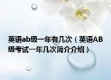 英語(yǔ)ab級(jí)一年有幾次（英語(yǔ)AB級(jí)考試一年幾次簡(jiǎn)介介紹）