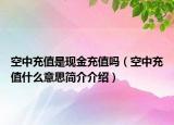 空中充值是現(xiàn)金充值嗎（空中充值什么意思簡介介紹）