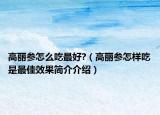 高麗參怎么吃最好?（高麗參怎樣吃是最佳效果簡介介紹）