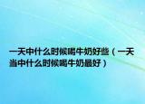 一天中什么時(shí)候喝牛奶好些（一天當(dāng)中什么時(shí)候喝牛奶最好）