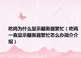 吃雞為什么顯示服務(wù)器繁忙（吃雞一直顯示服務(wù)器繁忙怎么辦簡(jiǎn)介介紹）