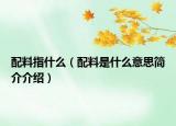 配料指什么（配料是什么意思簡(jiǎn)介介紹）