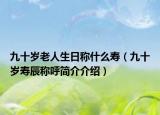 九十歲老人生日稱什么壽（九十歲壽辰稱呼簡(jiǎn)介介紹）