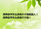微博名字怎么改簡介介紹給別人（微博名字怎么改簡介介紹）