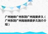 廣州地鐵廣州東到廣州南要多久（廣州東到廣州南地鐵要多久簡(jiǎn)介介紹）