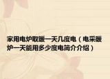 家用電爐取暖一天幾度電（電采暖爐一天能用多少度電簡(jiǎn)介介紹）