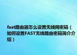 fast路由器怎么設(shè)置無(wú)線網(wǎng)密碼（如何設(shè)置FAST無(wú)線路由密碼簡(jiǎn)介介紹）