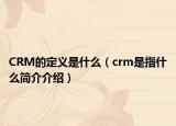 CRM的定義是什么（crm是指什么簡介介紹）