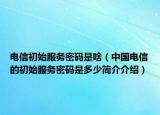 電信初始服務(wù)密碼是啥（中國電信的初始服務(wù)密碼是多少簡介介紹）