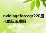 nvidiageforcegt220顯卡能玩游戲嗎