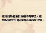 送給媽媽的生日祝福語有哪些（送給媽媽的生日祝福語溫馨簡介介紹）