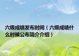 六級成績發(fā)布時間（六級成績什么時候公布簡介介紹）