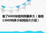 偷了6000塊錢判刑要多久（偷錢13000判多少時(shí)間簡(jiǎn)介介紹）