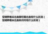 受精卵著床出血跟經(jīng)期出血有什么區(qū)別（受精卵著床出血和月經(jīng)有什么區(qū)別）