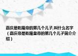 嘉慶是乾隆帝的第幾個(gè)兒子,叫什么名字（嘉慶帝是乾隆皇帝的第幾個(gè)兒子簡(jiǎn)介介紹）