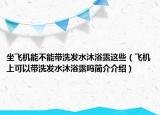 坐飛機能不能帶洗發(fā)水沐浴露這些（飛機上可以帶洗發(fā)水沐浴露嗎簡介介紹）