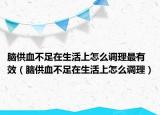 腦供血不足在生活上怎么調(diào)理最有效（腦供血不足在生活上怎么調(diào)理）