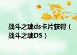 戰(zhàn)斗之魂ds卡片獲得（戰(zhàn)斗之魂DS）