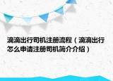 滴滴出行司機(jī)注冊(cè)流程（滴滴出行怎么申請(qǐng)注冊(cè)司機(jī)簡(jiǎn)介介紹）