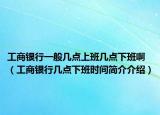 工商銀行一般幾點(diǎn)上班幾點(diǎn)下班?。üど蹄y行幾點(diǎn)下班時(shí)間簡(jiǎn)介介紹）