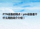 PTN設(shè)備的特點（ptn設(shè)備是干什么用的簡介介紹）