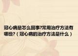 冠心病是怎么回事?常用治療方法有哪些?（冠心病的治療方法是什么）