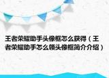 王者榮耀助手頭像框怎么獲得（王者榮耀助手怎么領(lǐng)頭像框簡介介紹）