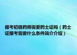 報(bào)考初級(jí)藥師需要藥士證嗎（藥士證報(bào)考需要什么條件簡介介紹）