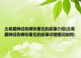 古希臘神話有哪些著名的故事介紹(古希臘神話有哪些著名的故事詳細(xì)情況如何)