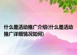 什么是活動(dòng)推廣介紹(什么是活動(dòng)推廣詳細(xì)情況如何)
