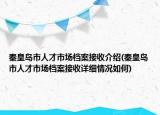 秦皇島市人才市場檔案接收介紹(秦皇島市人才市場檔案接收詳細情況如何)