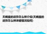 天蝎座的運(yùn)勢怎么樣介紹(天蝎座的運(yùn)勢怎么樣詳細(xì)情況如何)