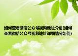 如何查看微信公眾號(hào)視頻地址介紹(如何查看微信公眾號(hào)視頻地址詳細(xì)情況如何)