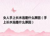 女人手上長(zhǎng)水泡是什么原因（手上長(zhǎng)水泡是什么原因）