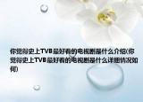 你覺(jué)得史上TVB最好看的電視劇是什么介紹(你覺(jué)得史上TVB最好看的電視劇是什么詳細(xì)情況如何)