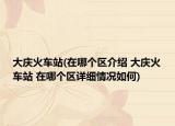 大慶火車站(在哪個(gè)區(qū)介紹 大慶火車站 在哪個(gè)區(qū)詳細(xì)情況如何)