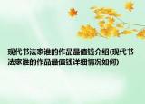 現(xiàn)代書法家誰的作品最值錢介紹(現(xiàn)代書法家誰的作品最值錢詳細(xì)情況如何)