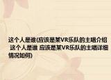 這個(gè)人是誰(應(yīng)該是某VR樂隊(duì)的主唱介紹 這個(gè)人是誰 應(yīng)該是某VR樂隊(duì)的主唱詳細(xì)情況如何)