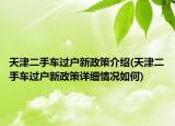 天津二手車過(guò)戶新政策介紹(天津二手車過(guò)戶新政策詳細(xì)情況如何)