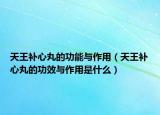 天王補(bǔ)心丸的功能與作用（天王補(bǔ)心丸的功效與作用是什么）