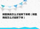 轉(zhuǎn)氨酶高怎么才能降下來呢（轉(zhuǎn)氨酶高怎么才能降下來）