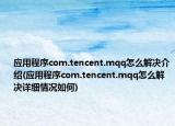 應(yīng)用程序com.tencent.mqq怎么解決介紹(應(yīng)用程序com.tencent.mqq怎么解決詳細(xì)情況如何)