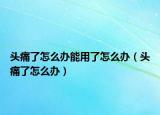 頭痛了怎么辦能用了怎么辦（頭痛了怎么辦）