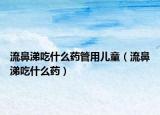 流鼻涕吃什么藥管用兒童（流鼻涕吃什么藥）