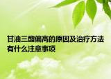 甘油三酯偏高的原因及治療方法有什么注意事項(xiàng)