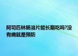 阿司匹林腸溶片能長期吃嗎?沒有病就是預防