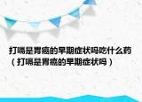 打嗝是胃癌的早期癥狀嗎吃什么藥（打嗝是胃癌的早期癥狀嗎）