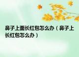 鼻子上面長(zhǎng)紅包怎么辦（鼻子上長(zhǎng)紅包怎么辦）