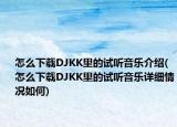 怎么下載DJKK里的試聽音樂介紹(怎么下載DJKK里的試聽音樂詳細(xì)情況如何)